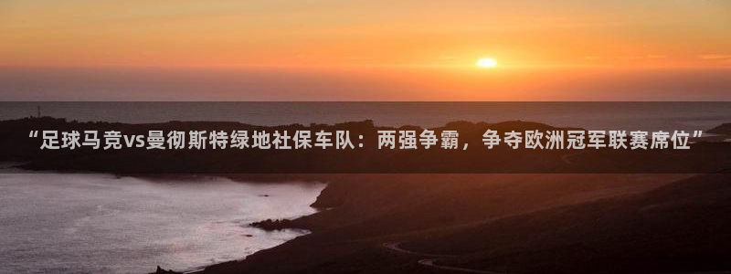 “足球马竞vs曼彻斯特绿地社保车队：两强争霸，争夺欧洲冠军联赛席位”