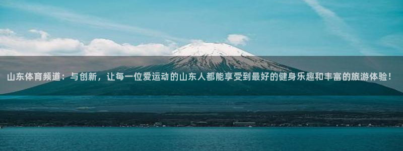 山东体育频道：与创新，让每一位爱运动的山东人都能享受到最好的健身乐趣和丰富的旅游体验！