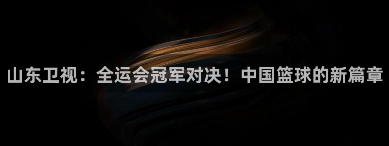 山东卫视：全运会冠军对决！中国篮球的新篇章