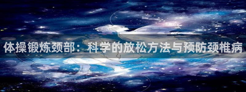 体操锻炼颈部：科学的放松方法与预防颈椎病
