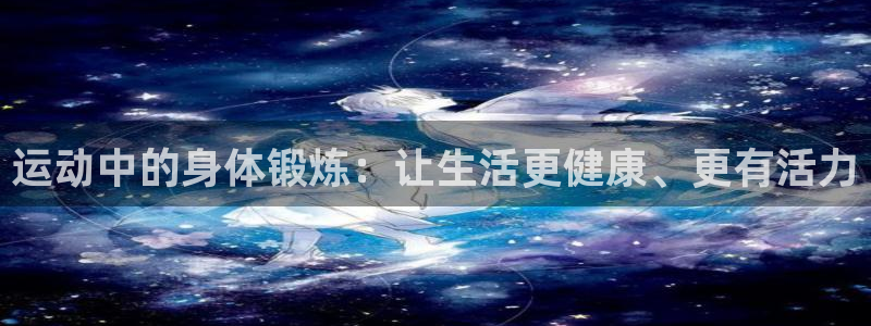 运动中的身体锻炼：让生活更健康、更有活力