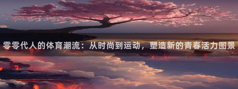 零零代人的体育潮流：从时尚到运动，塑造新的青春活力图景