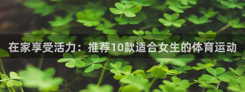在家享受活力：推荐10款适合女生的体育运动