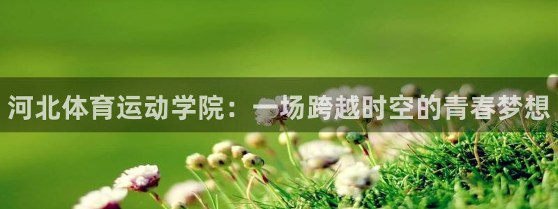河北体育运动学院：一场跨越时空的青春梦想
